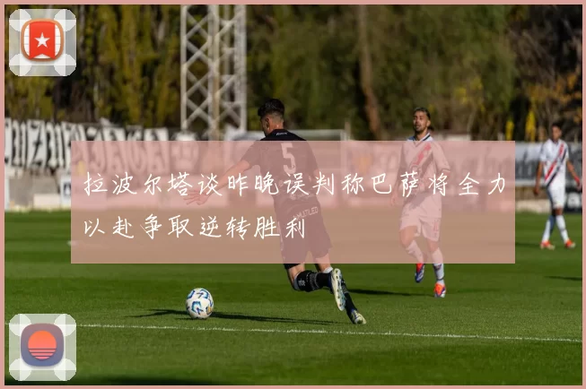 拉波尔塔谈昨晚误判称巴萨将全力以赴争取逆转胜利