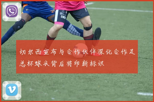 切尔西宣布与合作伙伴深化合作足总杯球衣背后将印新标识