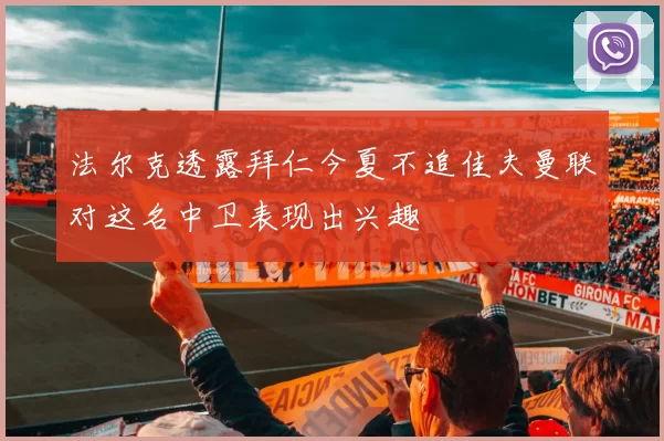 法尔克透露拜仁今夏不追佳夫曼联对这名中卫表现出兴趣