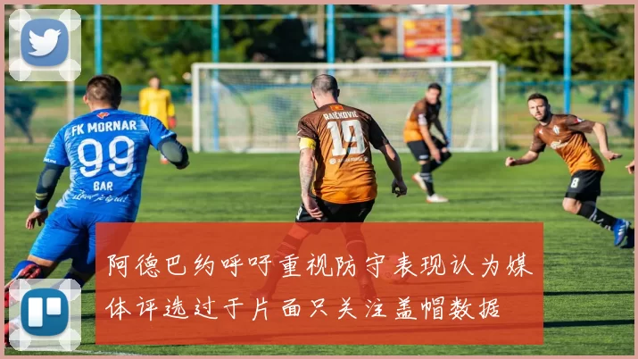 阿德巴约呼吁重视防守表现认为媒体评选过于片面只关注盖帽数据