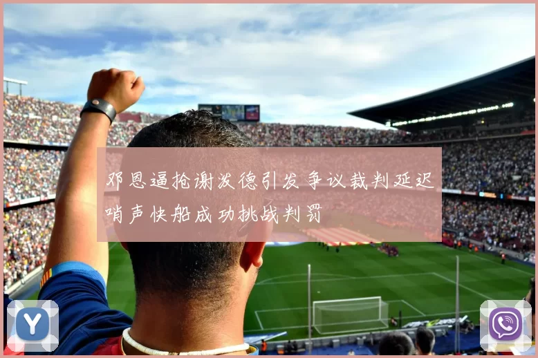 邓恩逼抢谢泼德引发争议裁判延迟哨声快船成功挑战判罚