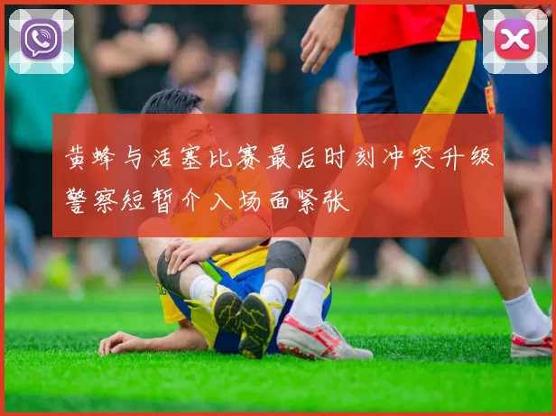 黄蜂与活塞比赛最后时刻冲突升级警察短暂介入场面紧张