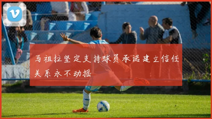 马祖拉坚定支持球员承诺建立信任关系永不动摇