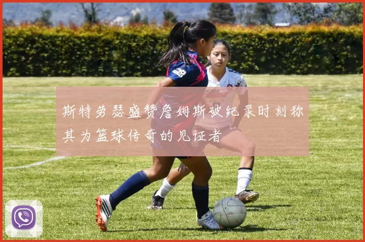 斯特劳瑟盛赞詹姆斯破纪录时刻称其为篮球传奇的见证者