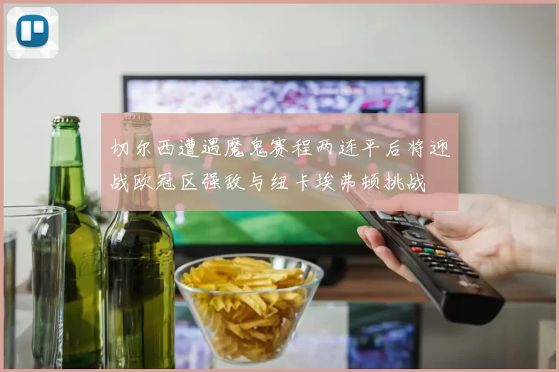 切尔西遭遇魔鬼赛程两连平后将迎战欧冠区强敌与纽卡埃弗顿挑战