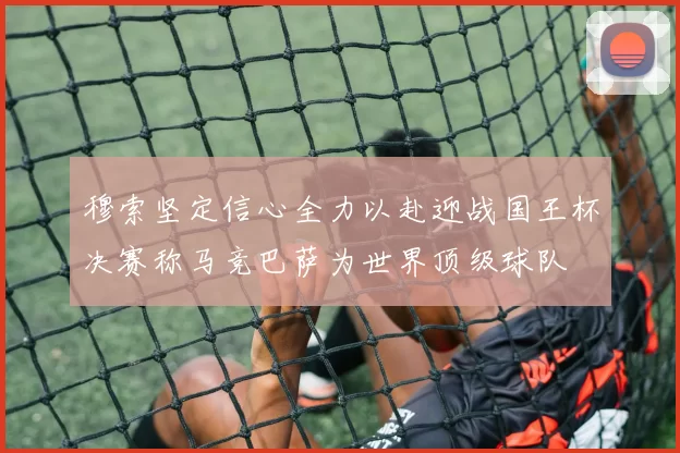 穆索坚定信心全力以赴迎战国王杯决赛称马竞巴萨为世界顶级球队