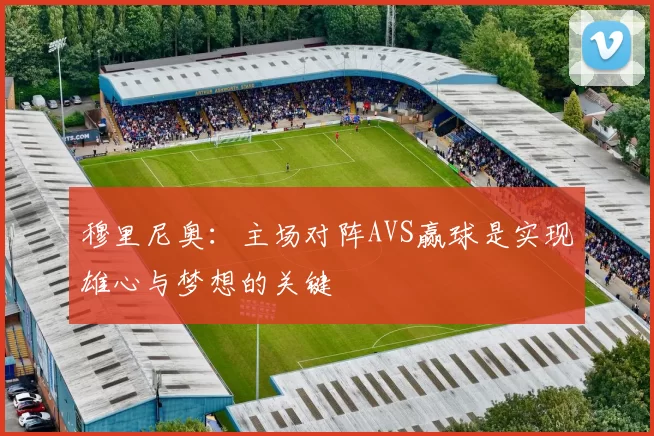 穆里尼奥：主场对阵AVS赢球是实现雄心与梦想的关键