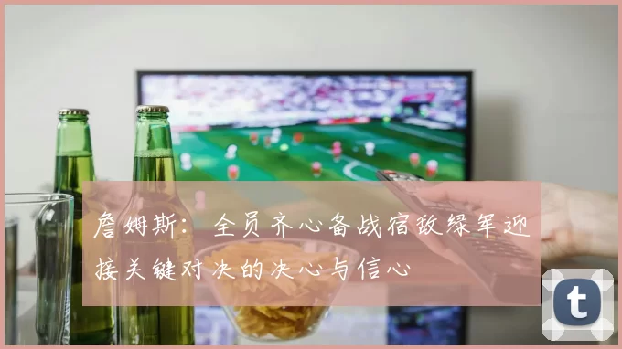 詹姆斯：全员齐心备战宿敌绿军迎接关键对决的决心与信心