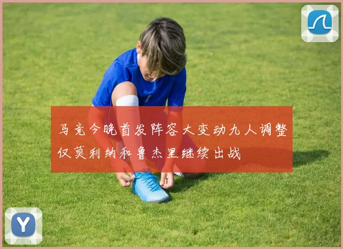 马竞今晚首发阵容大变动九人调整仅莫利纳和鲁杰里继续出战