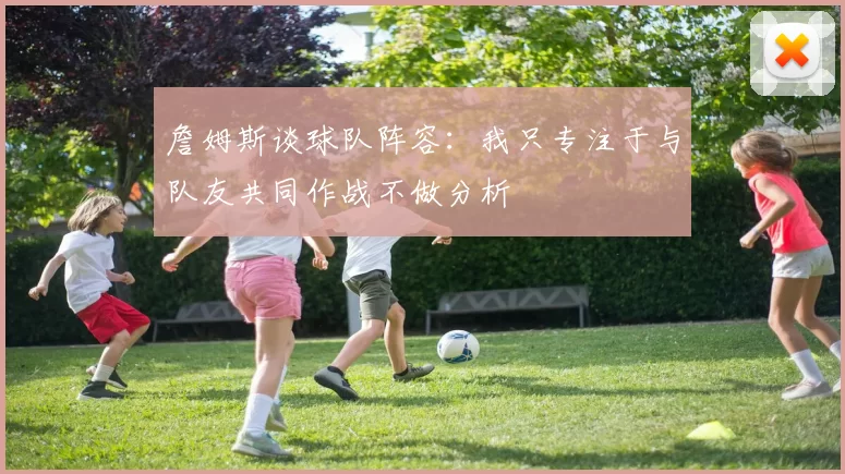 詹姆斯谈球队阵容：我只专注于与队友共同作战不做分析