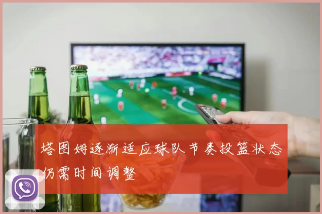 塔图姆逐渐适应球队节奏投篮状态仍需时间调整