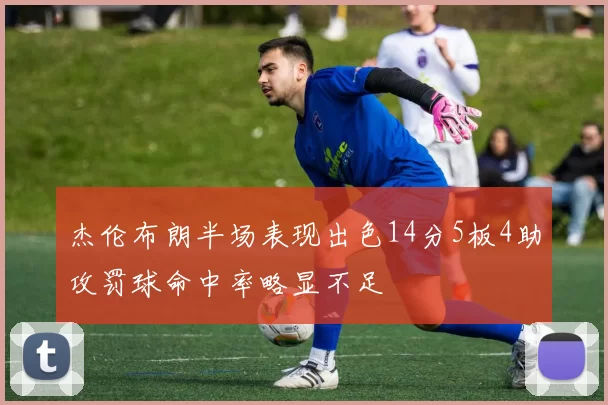 杰伦布朗半场表现出色14分5板4助攻罚球命中率略显不足