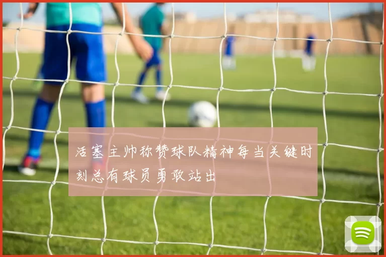 活塞主帅称赞球队精神每当关键时刻总有球员勇敢站出
