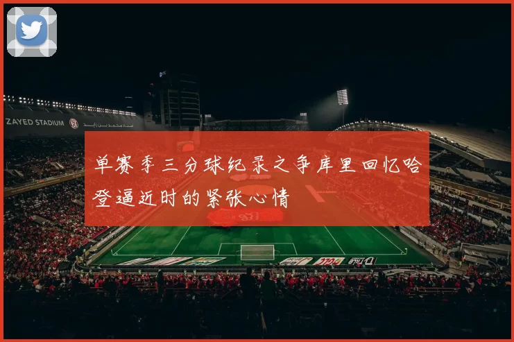 单赛季三分球纪录之争库里回忆哈登逼近时的紧张心情