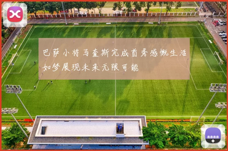 巴萨小将马奎斯完成首秀感慨生活如梦展现未来无限可能