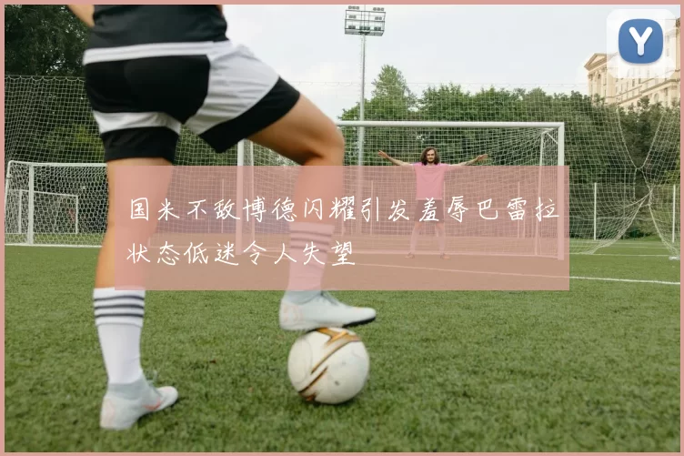 国米不敌博德闪耀引发羞辱巴雷拉状态低迷令人失望