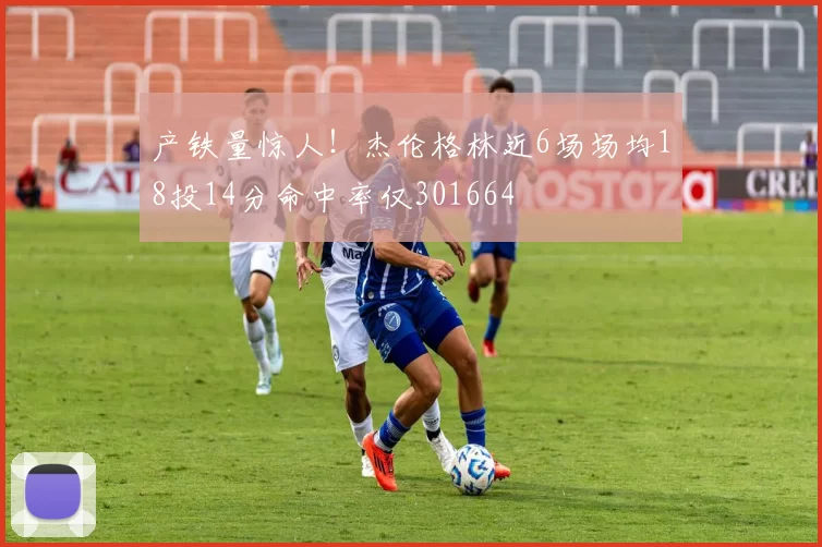 产铁量惊人！杰伦格林近6场场均18投14分命中率仅301664
