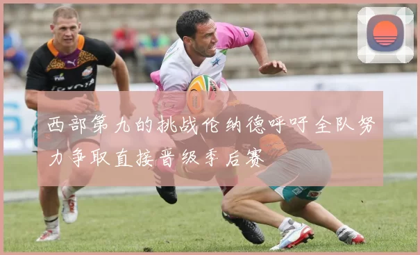 西部第九的挑战伦纳德呼吁全队努力争取直接晋级季后赛