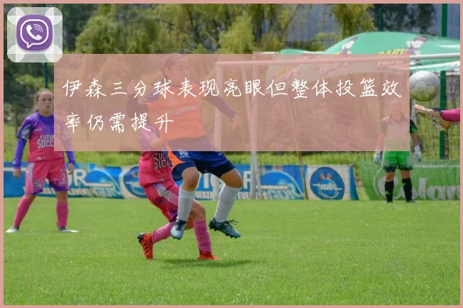 伊森三分球表现亮眼但整体投篮效率仍需提升