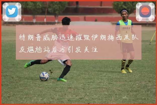 特朗普威胁迅速摧毁伊朗梅西及队友尴尬站后方引发关注